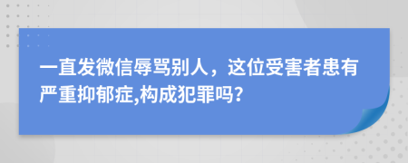 一直发微信辱骂别人，这位受害者患有严重抑郁症,构成犯罪吗？