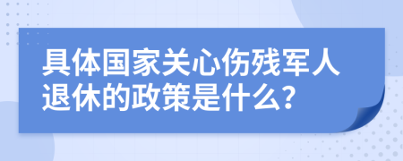 具体国家关心伤残军人退休的政策是什么？