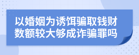 以婚姻为诱饵骗取钱财数额较大够成诈骗罪吗