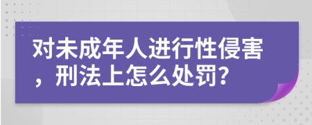 对未成年人进行性侵害，刑法上怎么处罚？