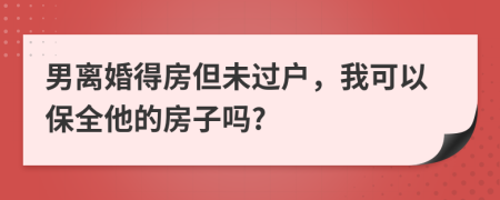 男离婚得房但未过户，我可以保全他的房子吗?