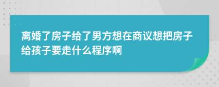 离婚了房子给了男方想在商议想把房子给孩子要走什么程序啊