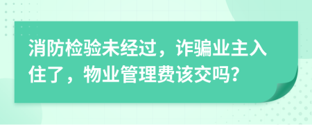 消防检验未经过，诈骗业主入住了，物业管理费该交吗？