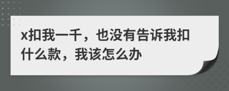 x扣我一千，也没有告诉我扣什么款，我该怎么办