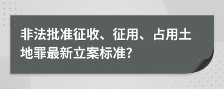 非法批准征收、征用、占用土地罪最新立案标准?