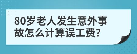 80岁老人发生意外事故怎么计算误工费？