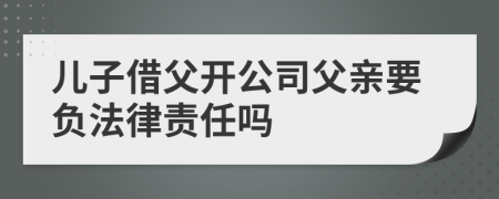 儿子借父开公司父亲要负法律责任吗