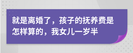 就是离婚了，孩子的抚养费是怎样算的，我女儿一岁半