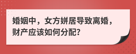 婚姻中，女方姘居导致离婚，财产应该如何分配？