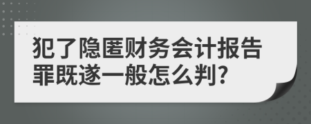 犯了隐匿财务会计报告罪既遂一般怎么判?