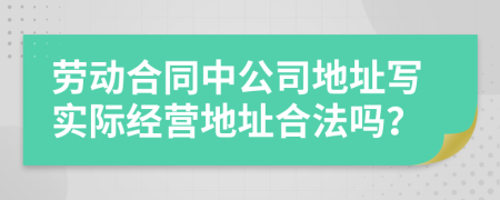 劳动合同中公司地址写实际经营地址合法吗？