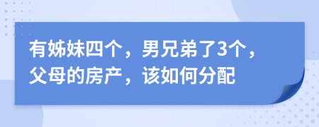 有姊妹四个，男兄弟了3个，父母的房产，该如何分配