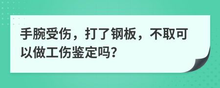 手腕受伤，打了钢板，不取可以做工伤鉴定吗？