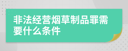非法经营烟草制品罪需要什么条件