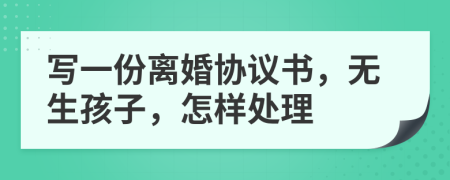 写一份离婚协议书，无生孩子，怎样处理