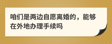 咱们是两边自愿离婚的，能够在外地办理手续吗