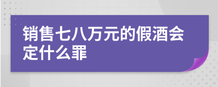 销售七八万元的假酒会定什么罪