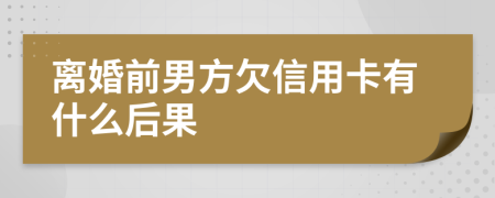 离婚前男方欠信用卡有什么后果