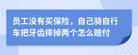 员工没有买保险，自己骑自行车把牙齿摔掉两个怎么赔付