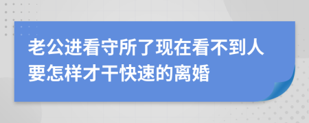 老公进看守所了现在看不到人要怎样才干快速的离婚