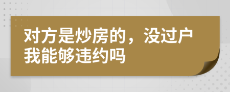 对方是炒房的，没过户我能够违约吗