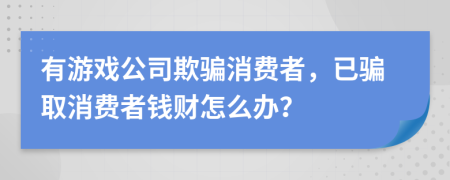 有游戏公司欺骗消费者，已骗取消费者钱财怎么办？