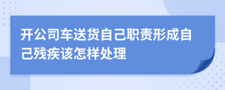 开公司车送货自己职责形成自己残疾该怎样处理