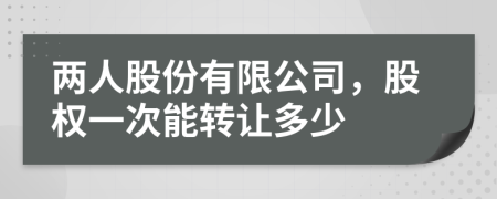 两人股份有限公司，股权一次能转让多少