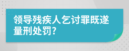 领导残疾人乞讨罪既遂量刑处罚?