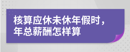 核算应休未休年假时，年总薪酬怎样算