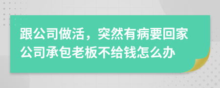 跟公司做活，突然有病要回家公司承包老板不给钱怎么办