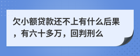 欠小额贷款还不上有什么后果，有六十多万，回判刑么