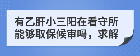 有乙肝小三阳在看守所能够取保候审吗，求解