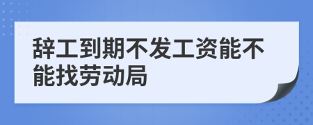 辞工到期不发工资能不能找劳动局