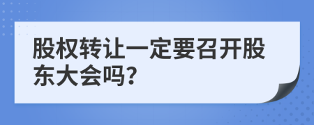 股权转让一定要召开股东大会吗？