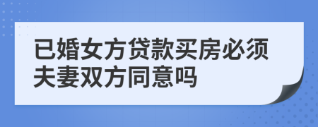 已婚女方贷款买房必须夫妻双方同意吗