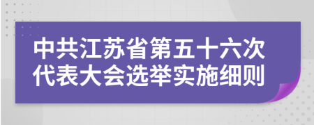 中共江苏省第五十六次代表大会选举实施细则