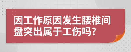 因工作原因发生腰椎间盘突出属于工伤吗？