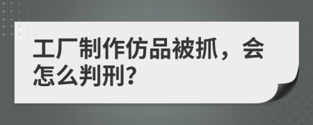 工厂制作仿品被抓，会怎么判刑？