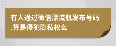 有人通过微信漂流瓶发布号码.算是侵犯隐私权么