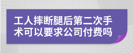 工人摔断腿后第二次手术可以要求公司付费吗