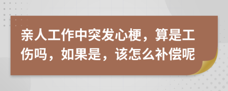 亲人工作中突发心梗，算是工伤吗，如果是，该怎么补偿呢