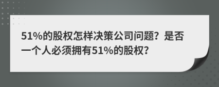 51%的股权怎样决策公司问题？是否一个人必须拥有51%的股权？