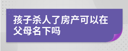 孩子杀人了房产可以在父母名下吗