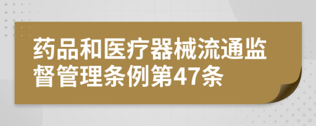 药品和医疗器械流通监督管理条例第47条