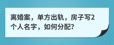 离婚案，单方出轨，房子写2个人名字，如何分配？