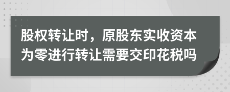 股权转让时，原股东实收资本为零进行转让需要交印花税吗