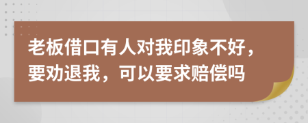 老板借口有人对我印象不好，要劝退我，可以要求赔偿吗