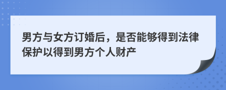 男方与女方订婚后，是否能够得到法律保护以得到男方个人财产
