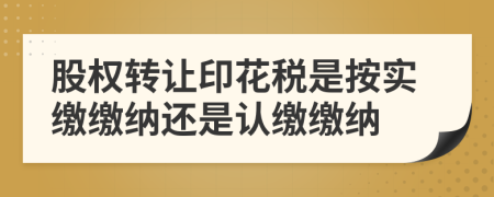 股权转让印花税是按实缴缴纳还是认缴缴纳